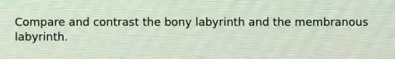 Compare and contrast the bony labyrinth and the membranous labyrinth.