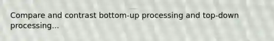 Compare and contrast bottom-up processing and top-down processing...