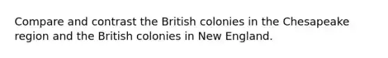 Compare and contrast the British colonies in the Chesapeake region and the British colonies in New England.