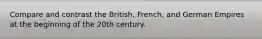 Compare and contrast the British, French, and German Empires at the beginning of the 20th century.