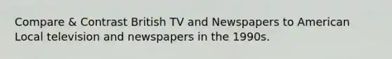 Compare & Contrast British TV and Newspapers to American Local television and newspapers in the 1990s.