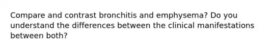 Compare and contrast bronchitis and emphysema? Do you understand the differences between the clinical manifestations between both?