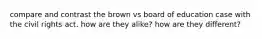 compare and contrast the brown vs board of education case with the civil rights act. how are they alike? how are they different?