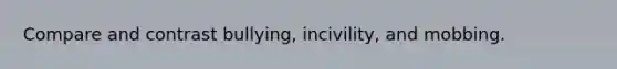 Compare and contrast bullying, incivility, and mobbing.