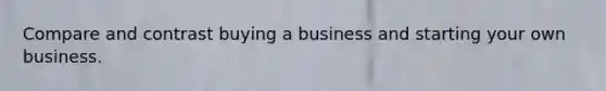 Compare and contrast buying a business and starting your own business.