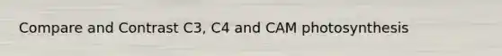 Compare and Contrast C3, C4 and CAM photosynthesis