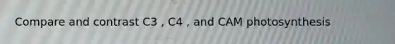 Compare and contrast C3 , C4 , and CAM photosynthesis