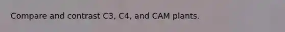 Compare and contrast C3, C4, and CAM plants.