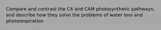 Compare and contrast the C4 and CAM photosynthetic pathways, and describe how they solve the problems of water loss and photorespiration