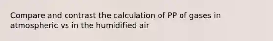 Compare and contrast the calculation of PP of gases in atmospheric vs in the humidified air