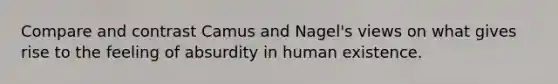 Compare and contrast Camus and Nagel's views on what gives rise to the feeling of absurdity in human existence.