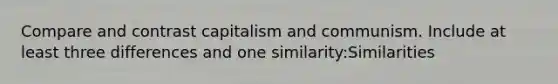 Compare and contrast capitalism and communism. Include at least three differences and one similarity:Similarities