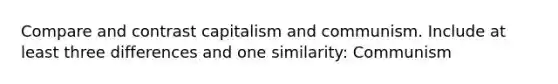 Compare and contrast capitalism and communism. Include at least three differences and one similarity: Communism