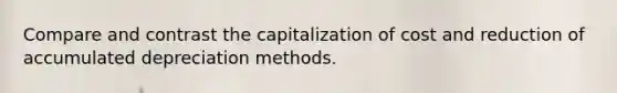 Compare and contrast the capitalization of cost and reduction of accumulated depreciation methods.