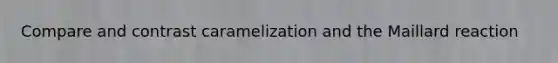 Compare and contrast caramelization and the Maillard reaction