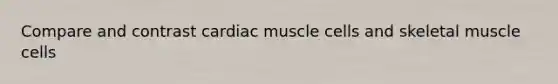 Compare and contrast cardiac muscle cells and skeletal muscle cells