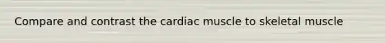 Compare and contrast the cardiac muscle to skeletal muscle