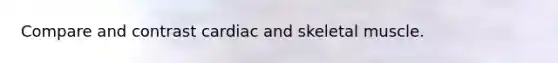 Compare and contrast cardiac and skeletal muscle.