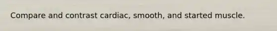 Compare and contrast cardiac, smooth, and started muscle.