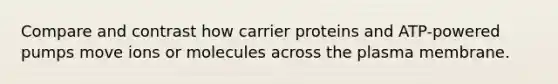 Compare and contrast how carrier proteins and ATP-powered pumps move ions or molecules across the plasma membrane.