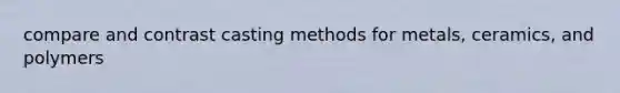 compare and contrast casting methods for metals, ceramics, and polymers