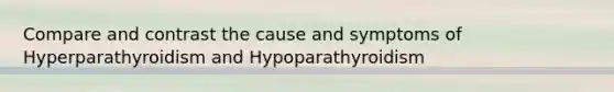 Compare and contrast the cause and symptoms of Hyperparathyroidism and Hypoparathyroidism