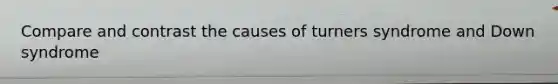 Compare and contrast the causes of turners syndrome and Down syndrome