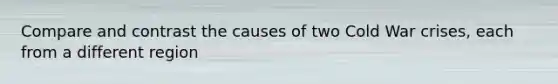 Compare and contrast the causes of two Cold War crises, each from a different region