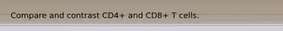 Compare and contrast CD4+ and CD8+ T cells.