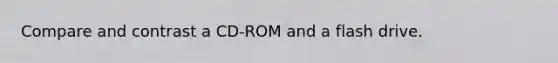 Compare and contrast a CD-ROM and a flash drive.
