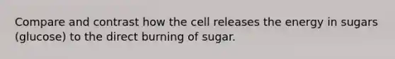 Compare and contrast how the cell releases the energy in sugars (glucose) to the direct burning of sugar.