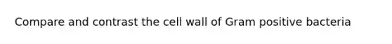 Compare and contrast the cell wall of Gram positive bacteria