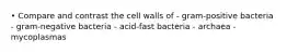 • Compare and contrast the cell walls of - gram-positive bacteria - gram-negative bacteria - acid-fast bacteria - archaea - mycoplasmas