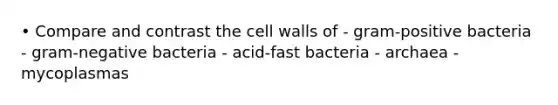 • Compare and contrast the cell walls of - gram-positive bacteria - gram-negative bacteria - acid-fast bacteria - archaea - mycoplasmas