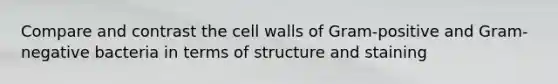 Compare and contrast the cell walls of Gram-positive and Gram-negative bacteria in terms of structure and staining