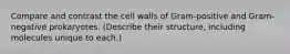 Compare and contrast the cell walls of Gram-positive and Gram-negative prokaryotes. (Describe their structure, including molecules unique to each.)