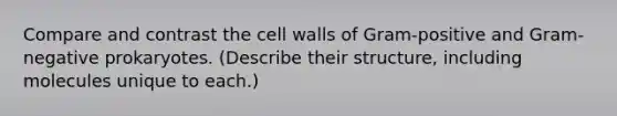 Compare and contrast the cell walls of Gram-positive and Gram-negative prokaryotes. (Describe their structure, including molecules unique to each.)