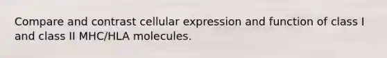 Compare and contrast cellular expression and function of class I and class II MHC/HLA molecules.