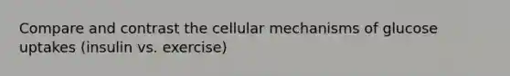 Compare and contrast the cellular mechanisms of glucose uptakes (insulin vs. exercise)