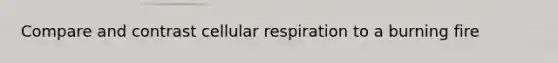 Compare and contrast cellular respiration to a burning fire