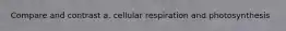 Compare and contrast a. cellular respiration and photosynthesis