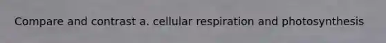 Compare and contrast a. cellular respiration and photosynthesis