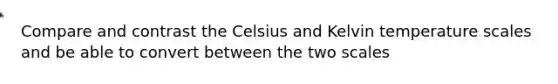 Compare and contrast the Celsius and Kelvin temperature scales and be able to convert between the two scales