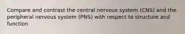 Compare and contrast the central nervous system (CNS) and the peripheral nervous system (PNS) with respect to structure and function