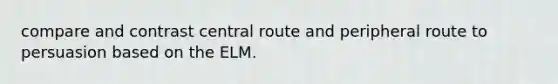 compare and contrast central route and peripheral route to persuasion based on the ELM.