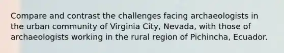 Compare and contrast the challenges facing archaeologists in the urban community of Virginia City, Nevada, with those of archaeologists working in the rural region of Pichincha, Ecuador.