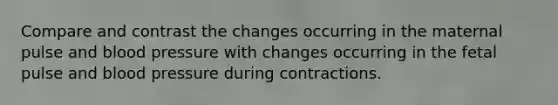 Compare and contrast the changes occurring in the maternal pulse and blood pressure with changes occurring in the fetal pulse and blood pressure during contractions.