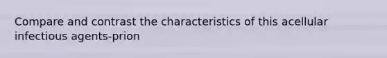 Compare and contrast the characteristics of this acellular infectious agents-prion