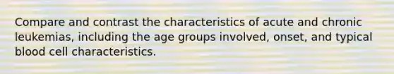 Compare and contrast the characteristics of acute and chronic leukemias, including the age groups involved, onset, and typical blood cell characteristics.