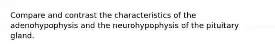 Compare and contrast the characteristics of the adenohypophysis and the neurohypophysis of the pituitary gland.